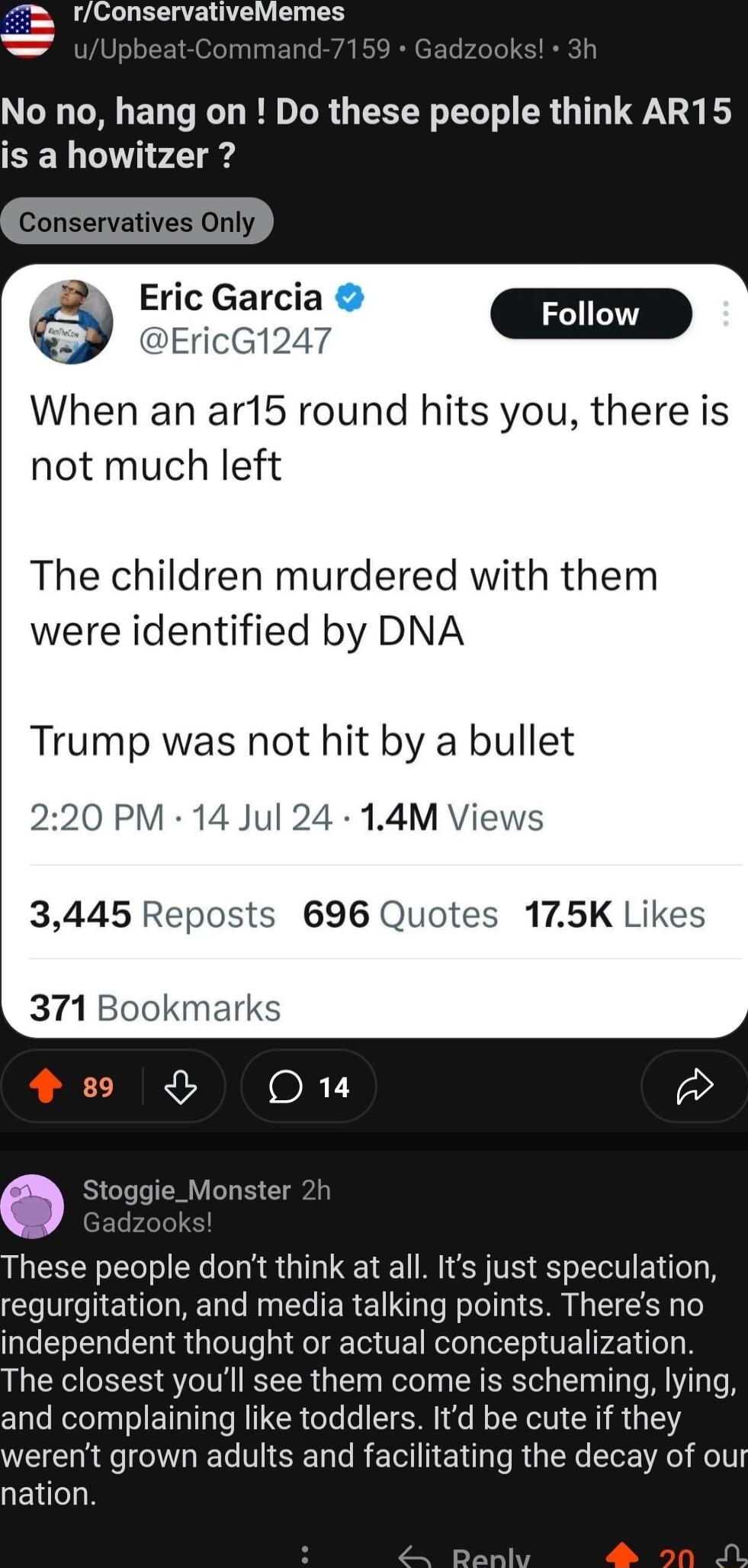 Tmm fConservativeMemes No no hang on Do these people think AR15 is a howitzer Eric Gar 5P EricG When an ar15 round hits you there is not much left The children murdered with them were identified by DNA Trump was not hit by a bullet 3445 Rep 371 Bookmarks e Stoggie_Monster These people dont think at all Its just speculation regurgitation and media talking points Theres no independent thought or act
