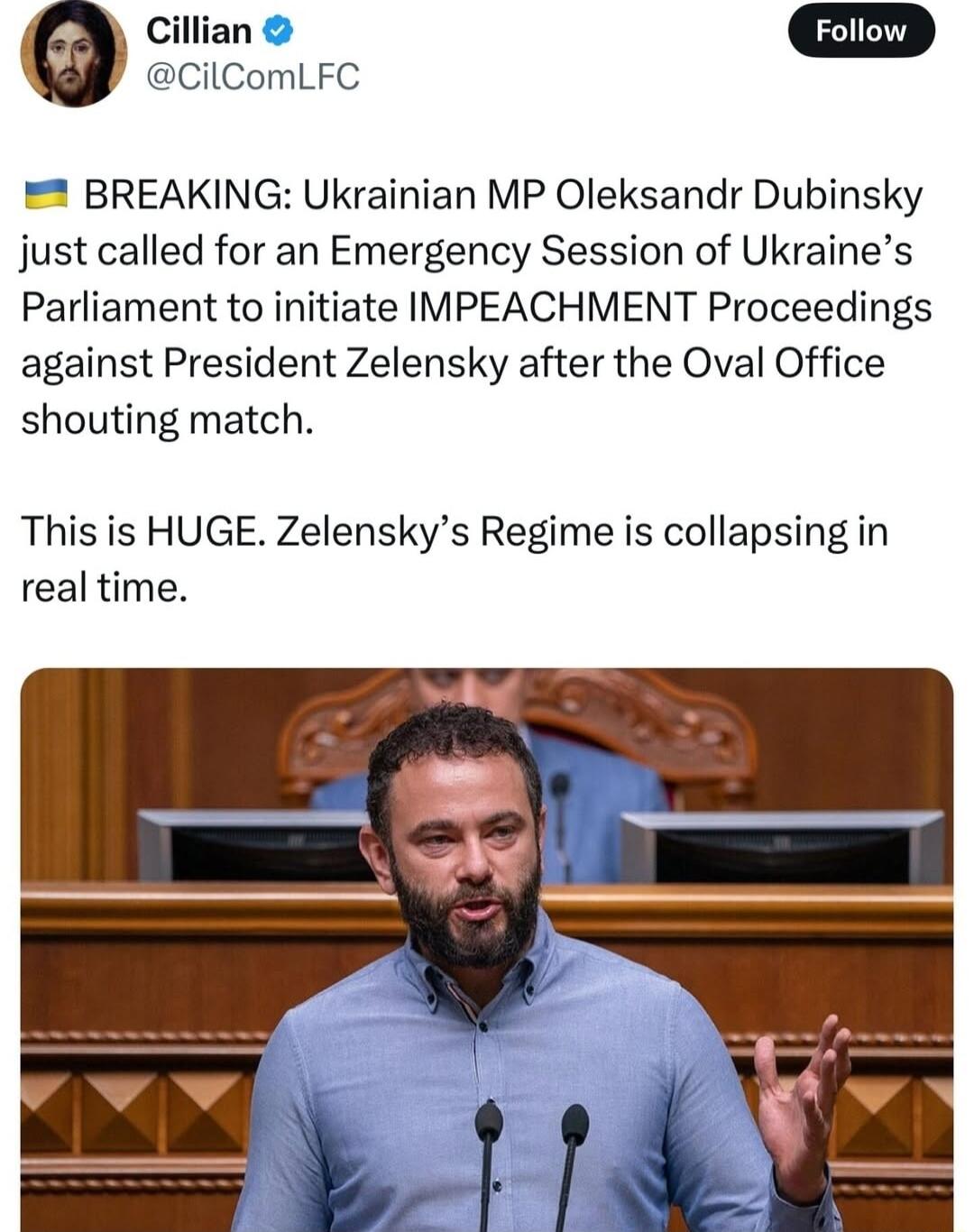 CilComLFC BREAKING Ukrainian MP Oleksandr Dubinsky just called for an Emergency Session of Ukraines Parliament to initiate IMPEACHMENT Proceedings against President Zelensky after the Oval Office shouting match This is HUGE Zelenskys Regime is collapsing in real time
