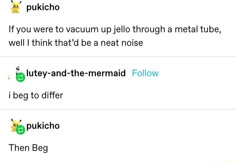 pukicho If you were to vacuum up jello through a metal tube well think thatd be a neat noise lutey and the mermaid Follow i beg to differ pukiaho Then Beg