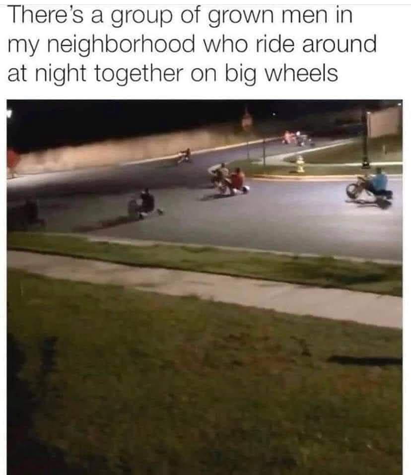 Theres a group of grown men in my neighborhood who ride around
