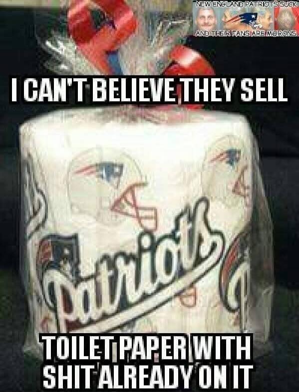 I CAN'T BELIEVE THEY SELL TOILET PAPER WITH SHIT ALREADY ON IT
NEW ENGLAND PATRIOTS SUCK AND THEIR FANS ARE MORONS