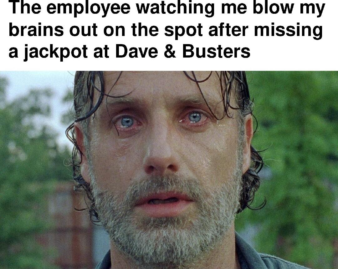 e employee watching me blow my brains out on the spot after missing a jackpot at Dave Busters