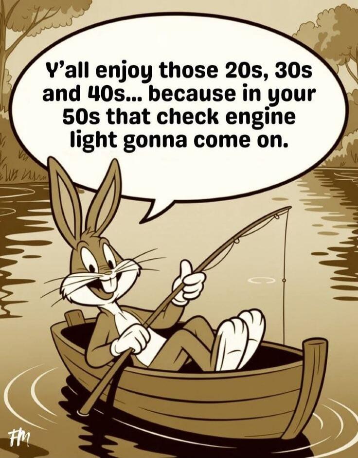 Y'all enjoy those 20s, 30s and 40s... because in your 50s that check engine light gonna come on.