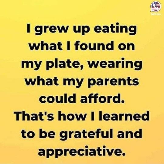 I grew up eating what found on my plate wearing what my parents could afford Thats how learned to be grateful and appreciative