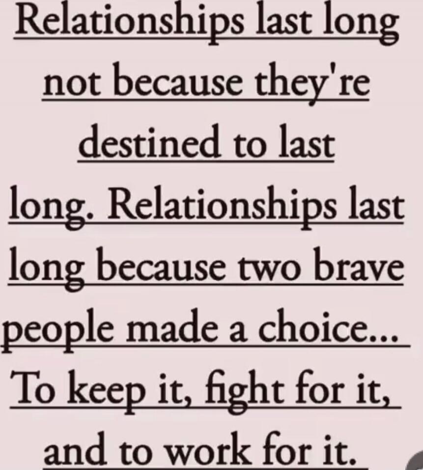 Relationships last long not because they're destined to last long. Relationships last long because two brave people made a choice... To keep it, fight for it, and to work for it.