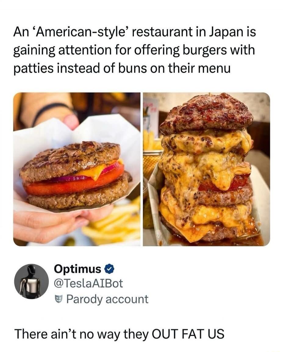 An 'American-style' restaurant in Japan is gaining attention for offering burgers with patties instead of buns on their menu. Optimus @TeslaAIBot Parody account. There ain't no way they OUT FAT US.