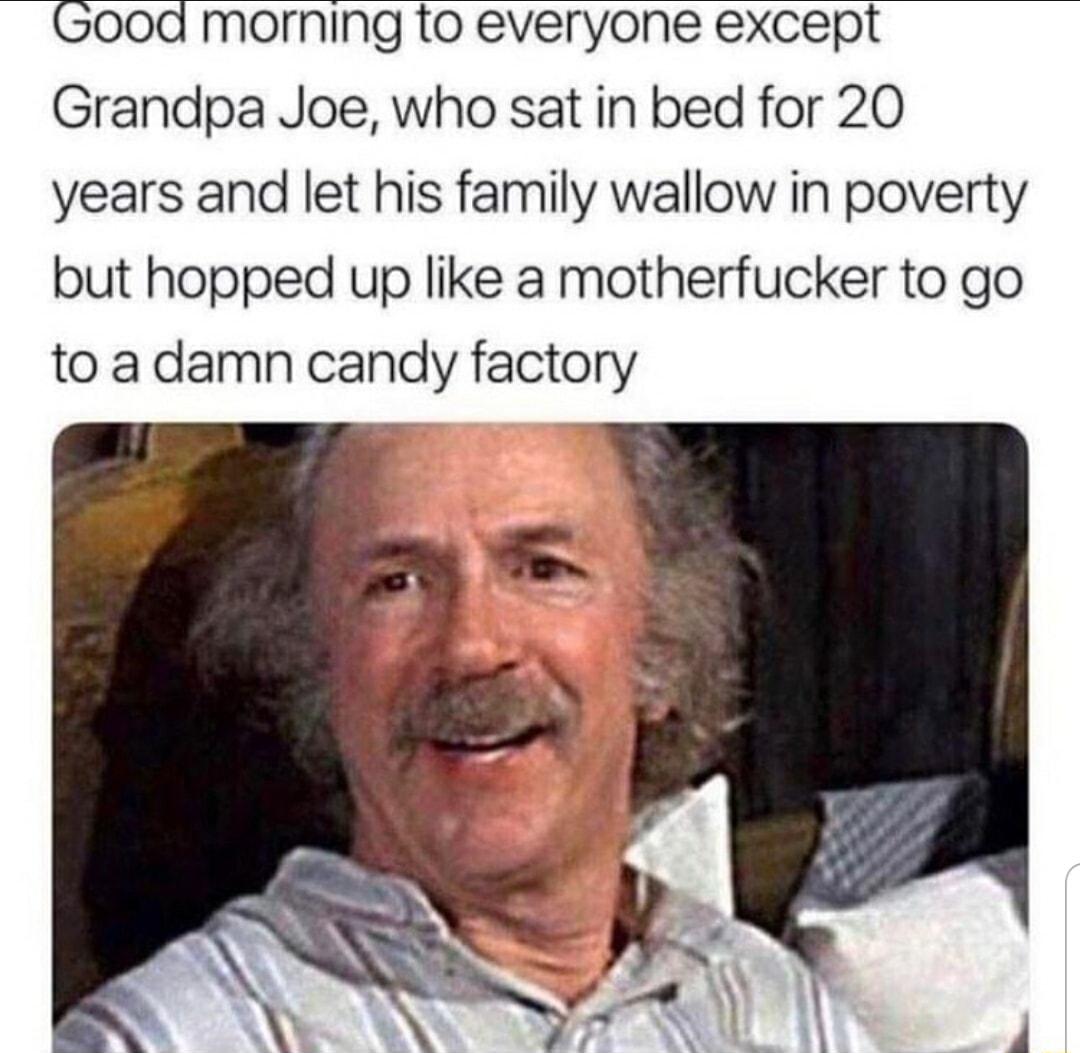 50o0a morning to everyone except Grandpa Joe who sat in bed for 20 years and let his family wallow in poverty but hopped up like a motherfucker to go to adamn candy factory