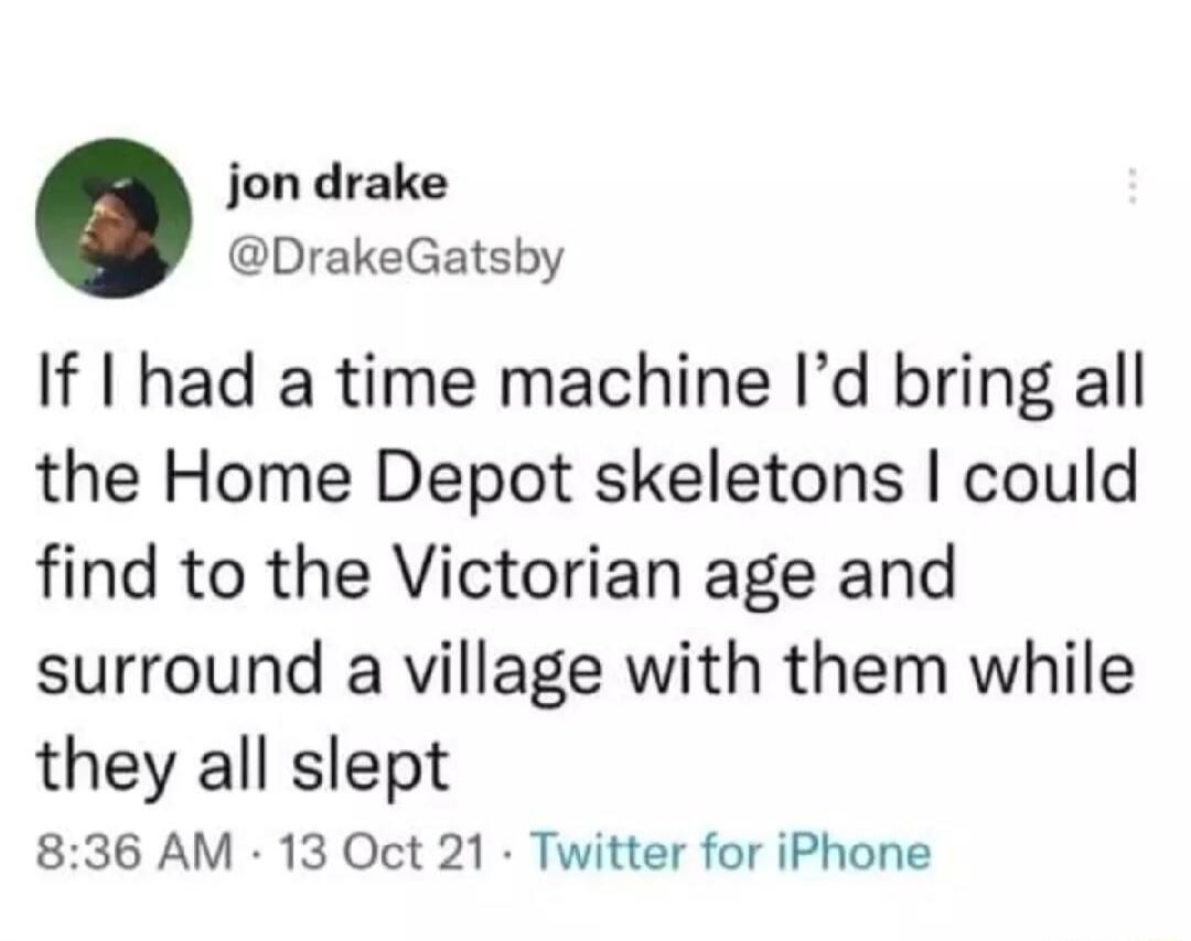 jon drake DrakeGatsby If I had a time machine Id bring all the Home Depot skeletons could find to the Victorian age and surround a village with them while they all slept 836 AM 13 Oct 21 Twitter for iPhone