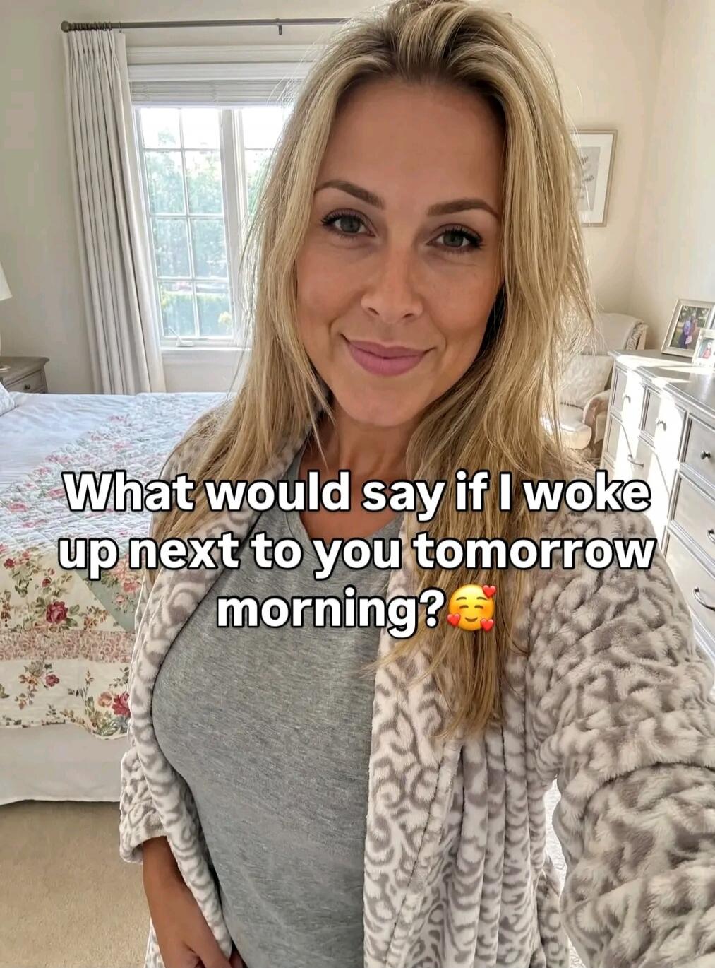What would say if I woke up next to you tomorrow morning? 🥰