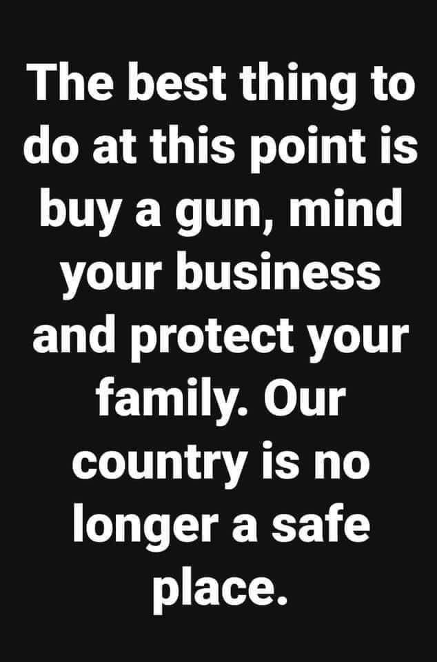 The best thing to do at this point is buy a gun mind your business and protect your family Our country is no longer a safe WETLR