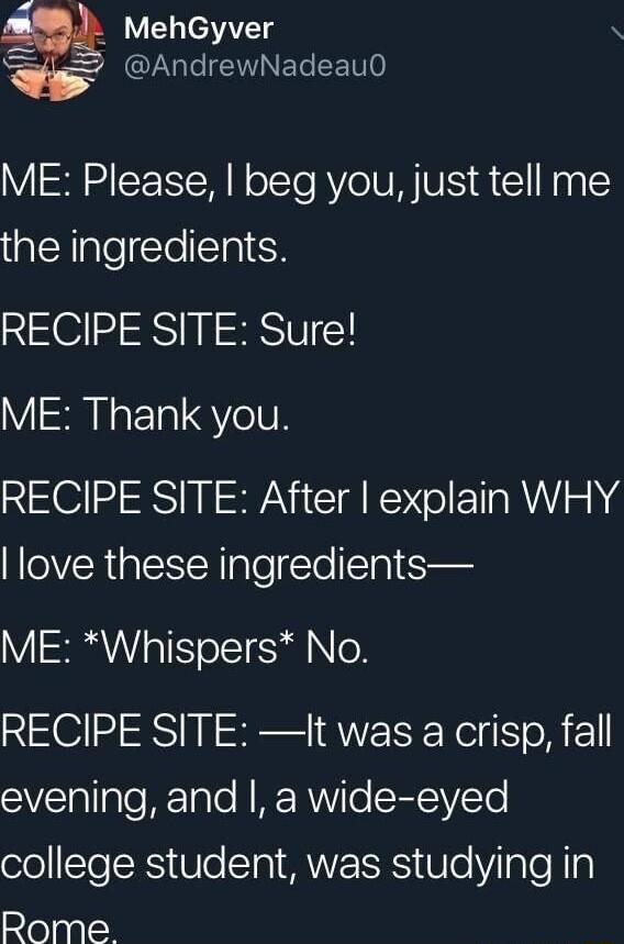 MehGyver N 1 G gle INI N ETe CETH0 ME Please beg you just tell me the ingredients RECIPE SITE Sure ME Thank you RECIPE SITE After explain WHY love these ingredients ME Whispers No RECIPE SITE It was a crisp fall SVlallgTo BrTale W RP RWVITe SEFCWCTe ool T TR Vo Ta MWEISES WTe Vi aTe Nl Rome