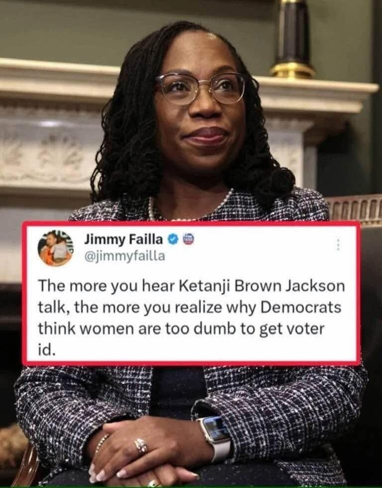 Jimmy Failla @jimmyfailla The more you hear Ketanji Brown Jackson talk, the more you realize why Democrats think women are too dumb to get voter id.