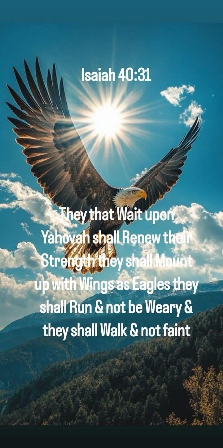 Isaiah 40:31. They that Wait upon Yahovah shall Renew their Strength they shall Mount up with Wings as Eagles they shall Run & not be Weary & they shall Walk & not faint.