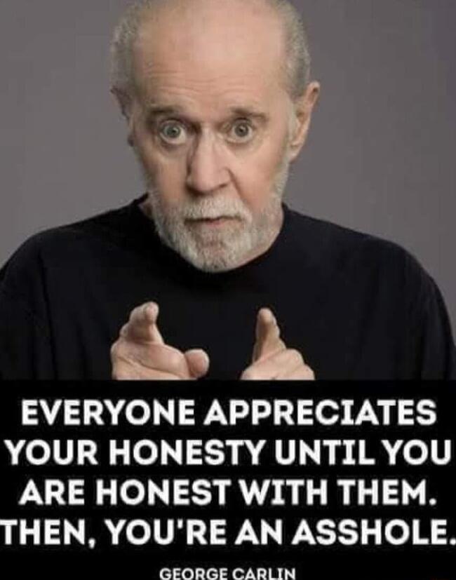 i b EVERYONE APPRECIATES YOUR HONESTY UNTIL YOU ARE HONEST WITH THEM HEN YOURE AN ASSHOLE