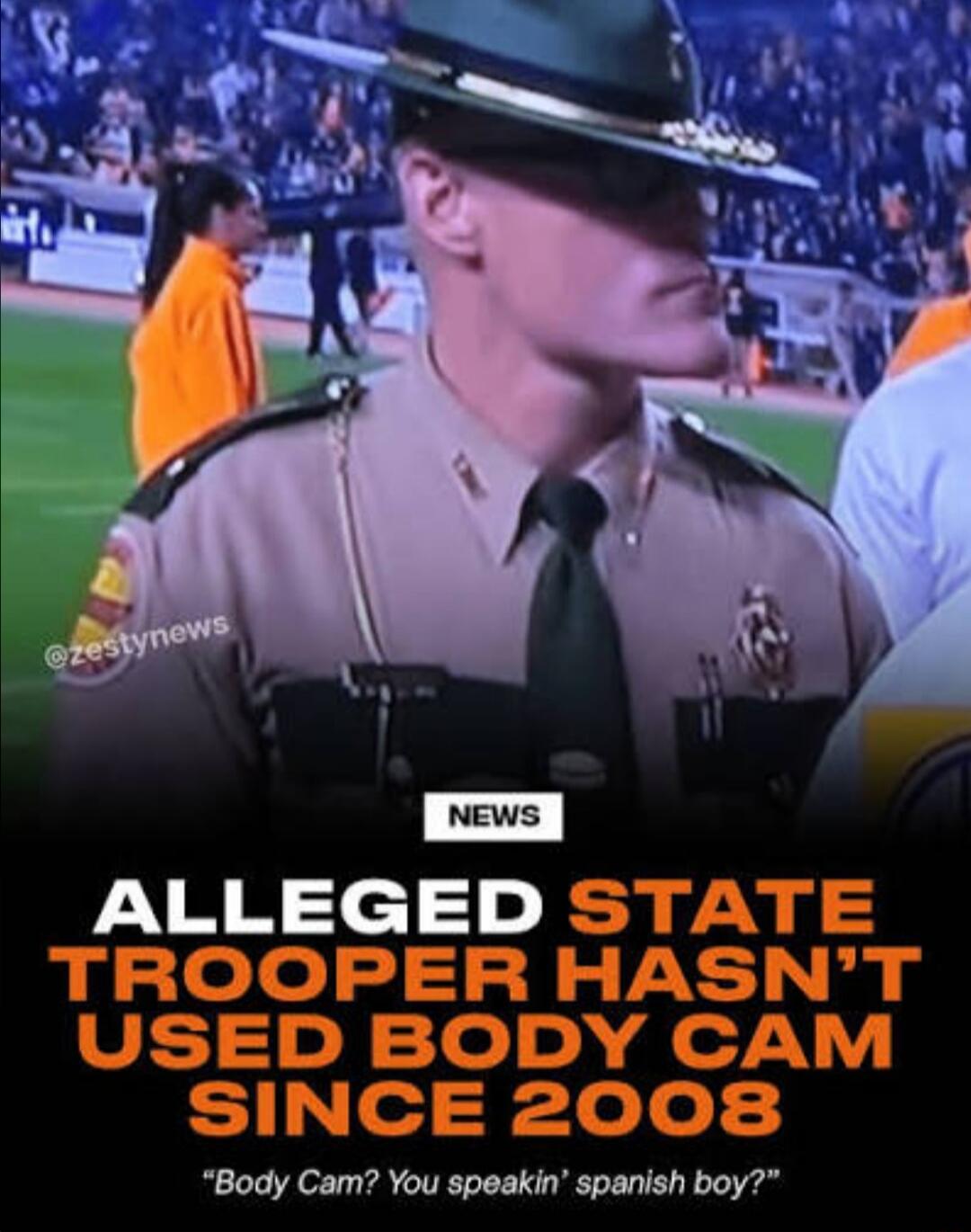 NEWS ALLEGED STATE TROOPER HASN'T USED BODY CAM SINCE 2008 'Body Cam? You speakin' spanish boy?'