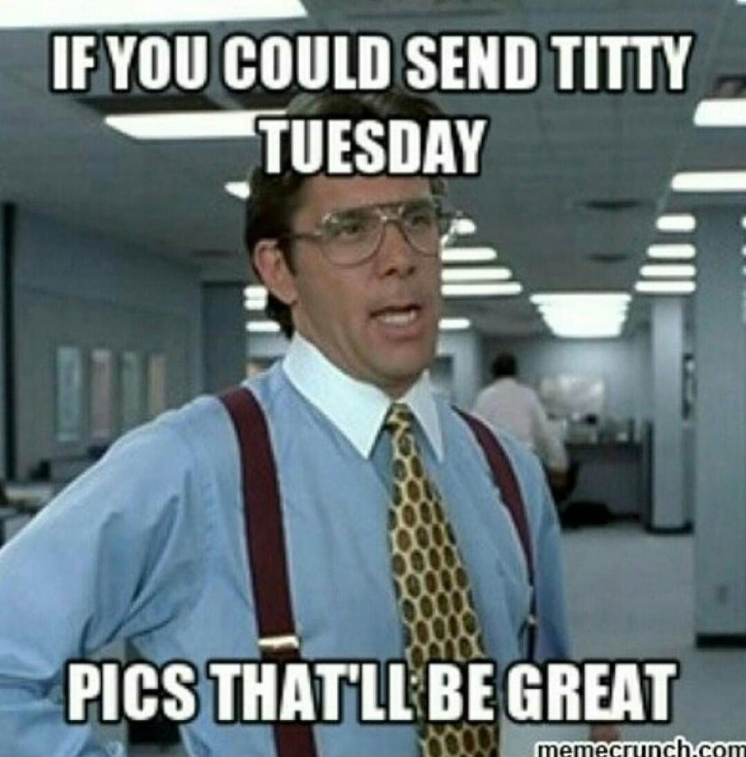 IF YOU COULD SEND TITTY TUESDAY PICS THAT'LL BE GREAT