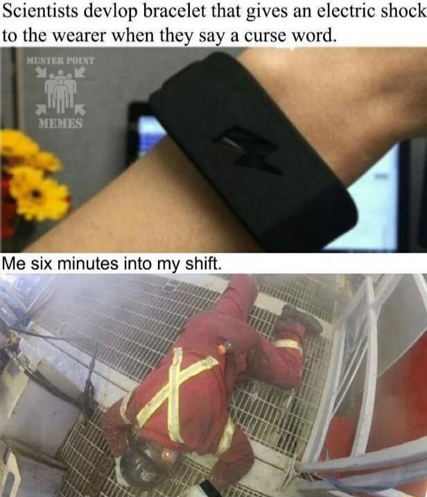 Scientists devlop bracelet that gives an electric shock to the wearer when they say a curse word Me six minutes into my shift