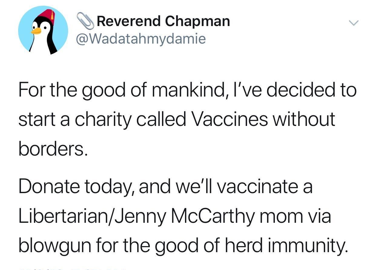 Reverend Chapman Wadatahmydamie For the good of mankind Ive decided to start a charity called Vaccines without borders Donate today and well vaccinate a LibertarianJenny McCarthy mom via blowgun for the good of herd immunity