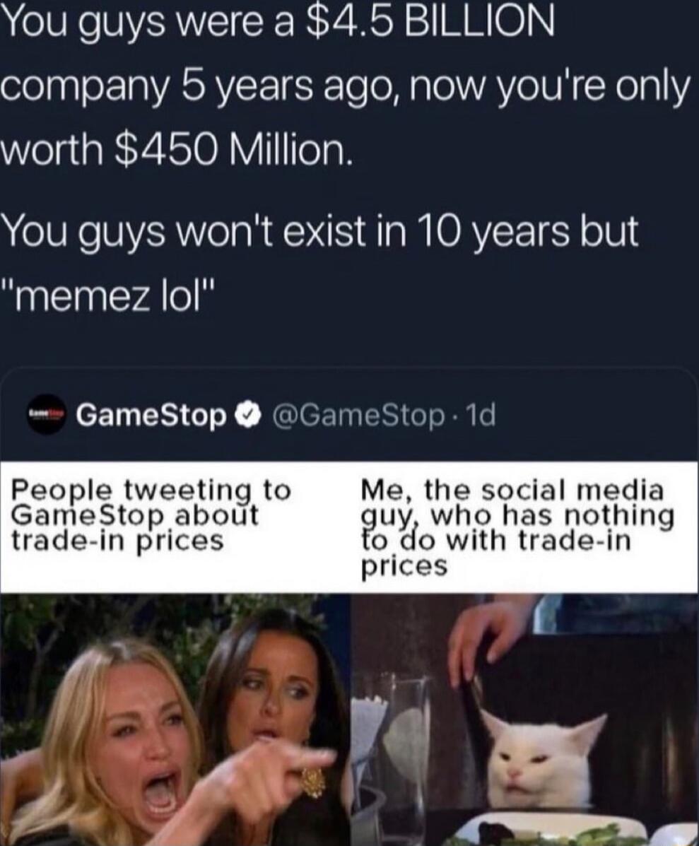 You guys were a 45 BILLION company 5 years ago now youre only worth 450 Million You guys wont exist in 10 years but memez lol GameStop GameStop 1d People tweeting to Me the social media GameStop about uy who has nothing trade in prices o do with trade in prices