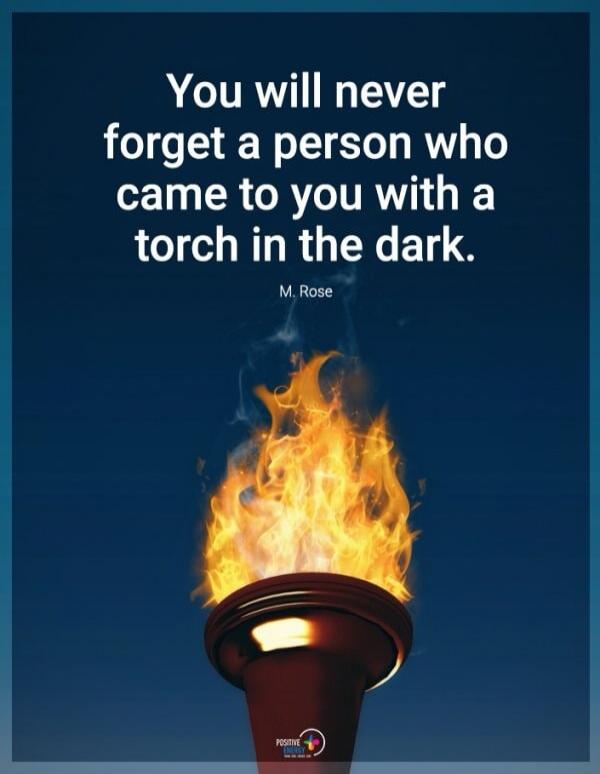 You will never forget a person who came to you with a torch in the dark. M. Rose