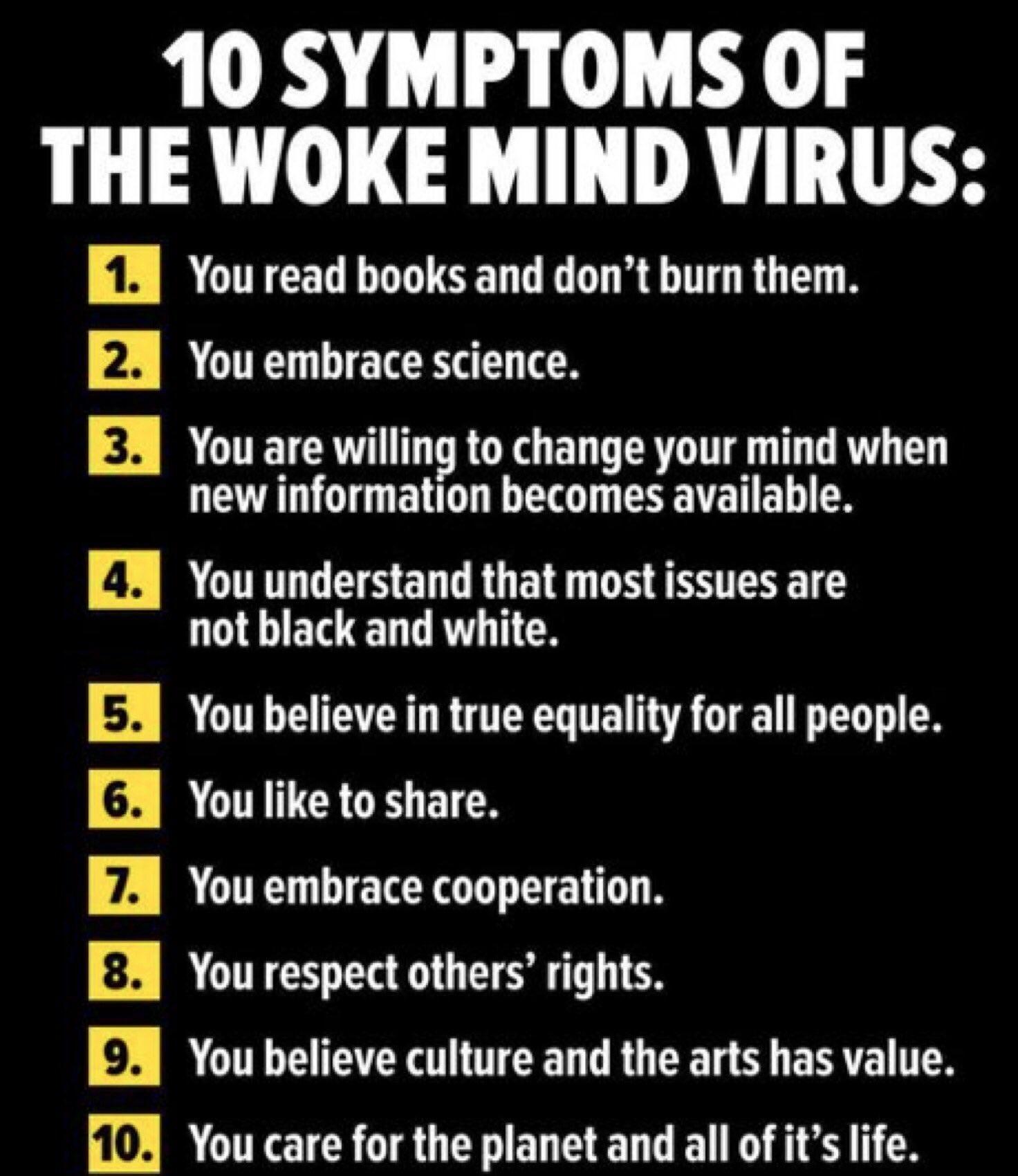 10 SYMPTOMS OF THE WOKE MIND VIRUS EA You read books and dont burn them 2 RUTTECR S 3 RO willing to change your mind when new information becomes available A You understand that most issues are not black and white 5 RO equality for all people 6 RO B oy A You embrace cooperation You respect others rights EA You believe culture and the arts has value 10 RS S AU R e L B Y