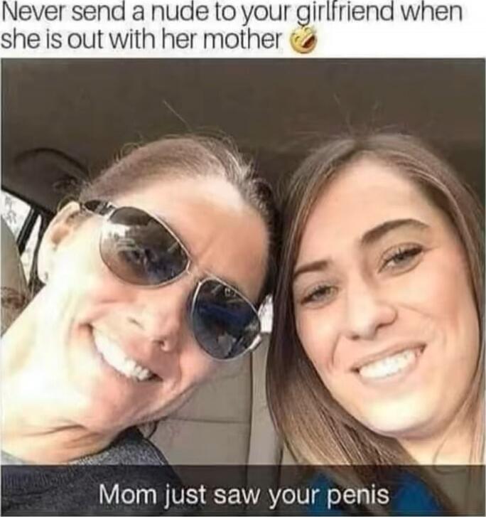 Never send a nude to your girlfriend when she is out with her mother 🤣
Mom just saw your penis