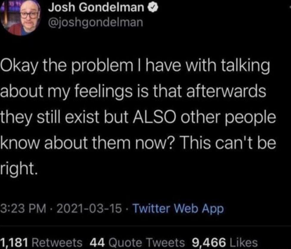 RLELReLEEINERE joshgondelman Okay the problem have with talking about my feelings is that afterwards they still exist but ALSO other people know about them now This cant be right 323 PM 2021 03 15 Twitter Web App 1181 Retweets 44 Quote Tweets 9466 Likes
