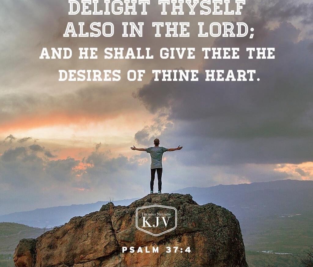 DELIGHT THYSELF ALSO IN THE LORD; AND HE SHALL GIVE THEE THE DESIRES OF THINE HEART. PSALM 37:4