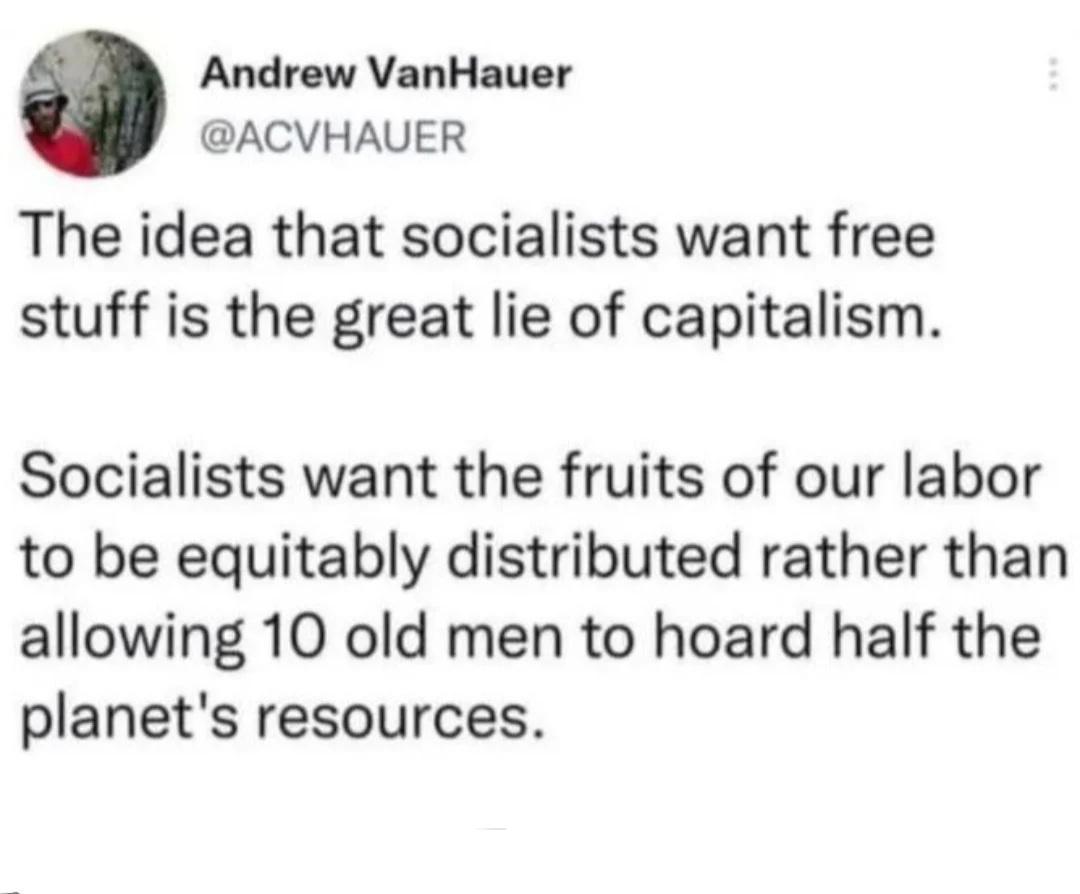 Andrew VanHauer ACVHAUER The idea that socialists want free stuff is the great lie of capitalism Socialists want the fruits of our labor to be equitably distributed rather than allowing 10 old men to hoard half the planets resources