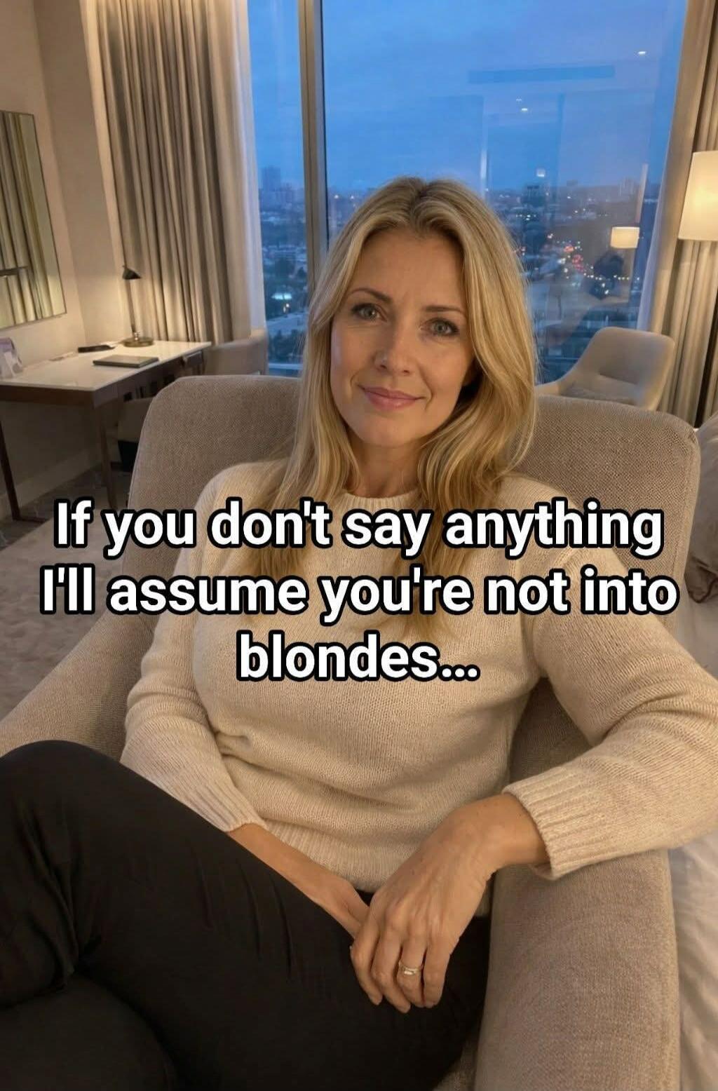 If you don't say anything I'll assume you're not into blondes...