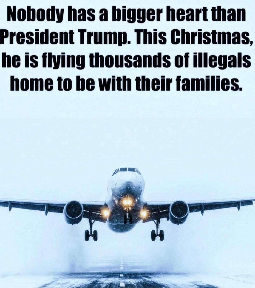 Nobody has a bigger heart than President Trump. This Christmas, he is flying thousands of illegals home to be with their families.
