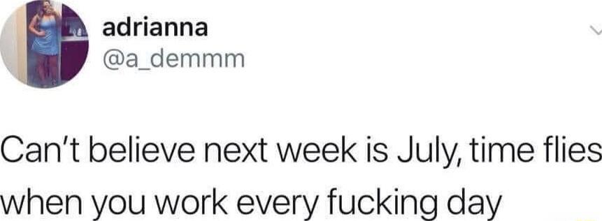 adrianna a_demmm Cant believe next week is July time flies when you work every fucking day