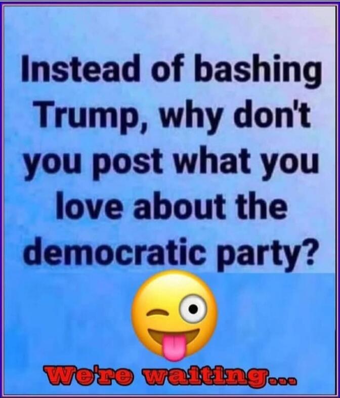 Instead of bashing Trump, why don't you post what you love about the democratic party? 😜 We're waiting...