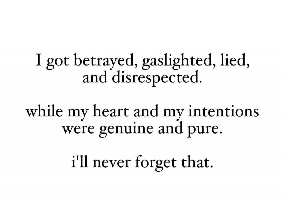 I got betrayed, gaslighted, lied, and disrespected.

while my heart and my intentions were genuine and pure.

i'll never forget that.