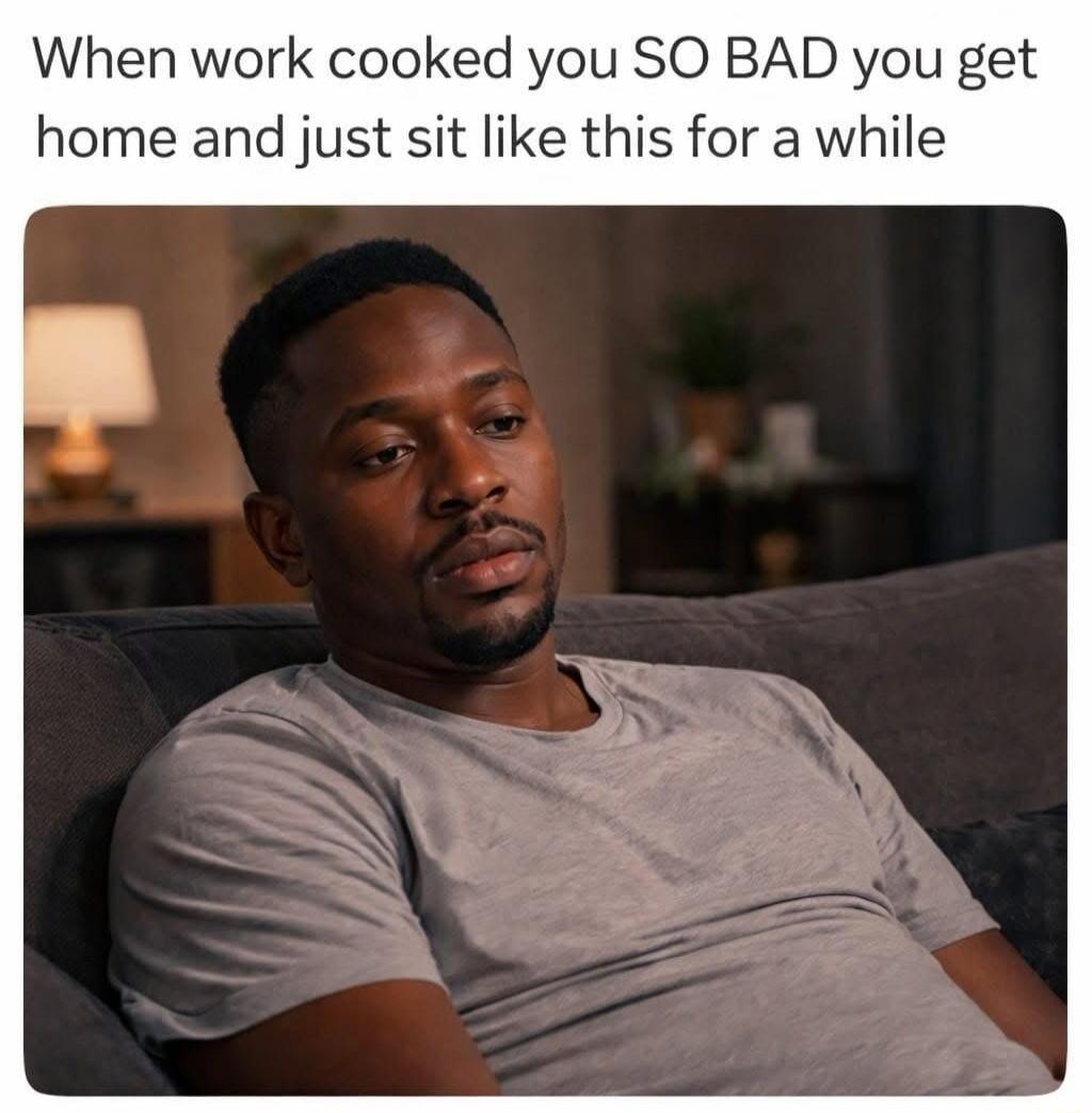 When work cooked you SO BAD you get home and just sit like this for a while