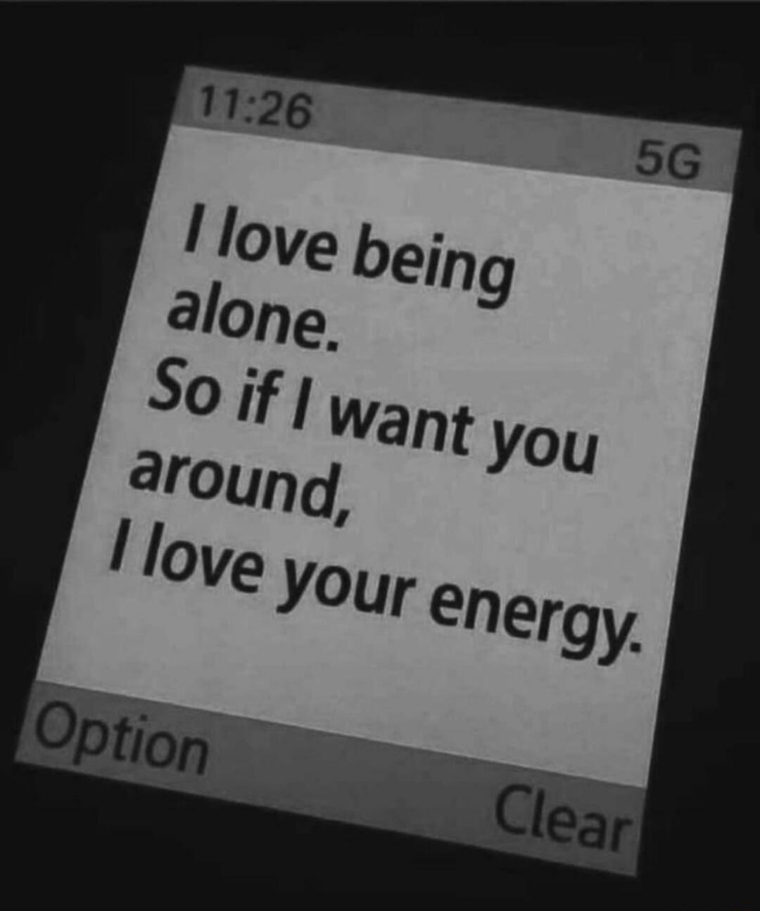 I love being alone. So if I want you around, I love your energy.