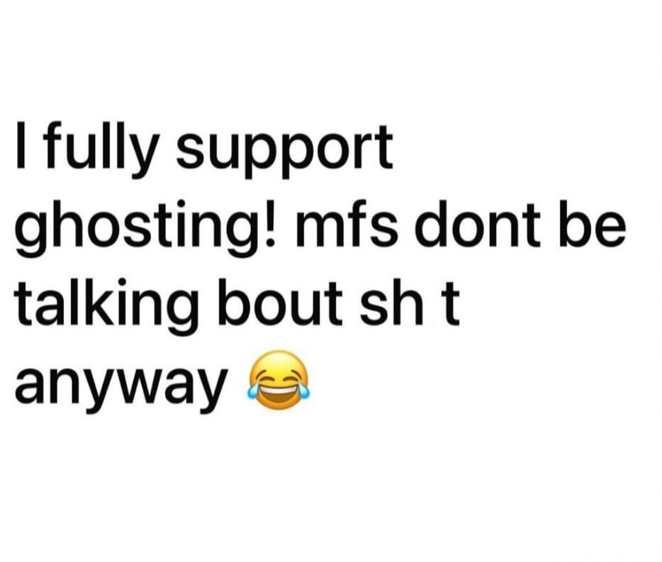 I fully support ghosting! mfs dont be talking bout sh t anyway 😂