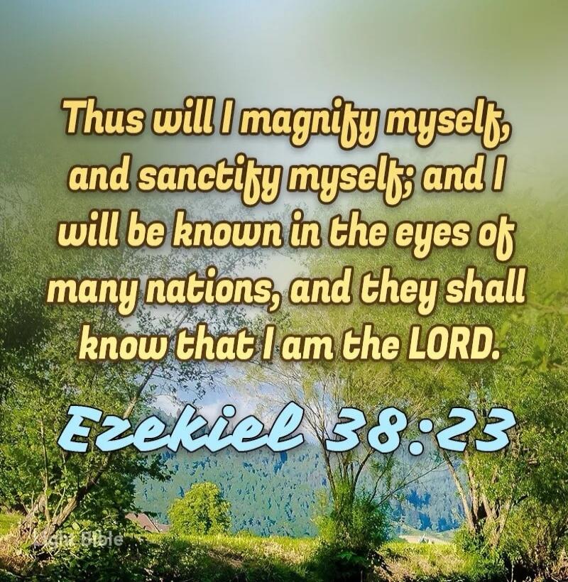 Thus will I magnify myself, and sanctify myself; and I will be known in the eyes of many nations, and they shall know that I am the LORD. Ezekiel 38:23