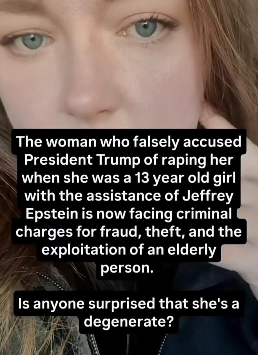 The woman who falsely accused President Trump of raping her when she was a 13 year old girl with the assistance of Jeffrey Epstein is now facing criminal charges for fraud, theft, and the exploitation of an elderly person. Is anyone surprised that she's a degenerate?