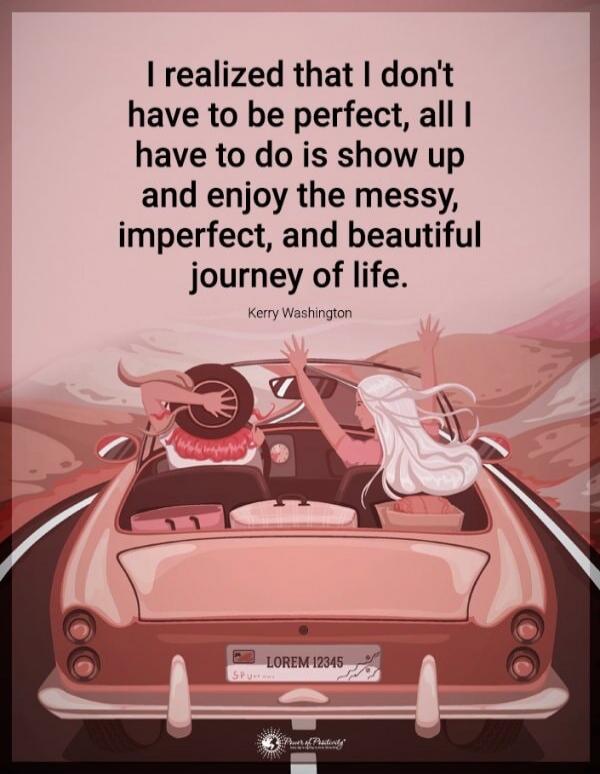 I realized that I don't have to be perfect, all I have to do is show up and enjoy the messy, imperfect, and beautiful journey of life. Kerry Washington