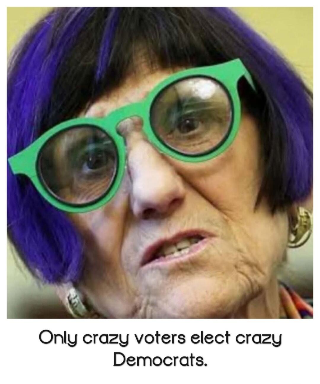 Only crazy voters elect crazy Democrats.