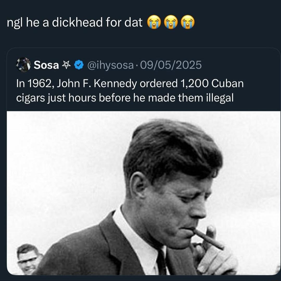 ngl he a dickhead for dat 😭😭😭
In 1962, John F. Kennedy ordered 1,200 Cuban cigars just hours before he made them illegal