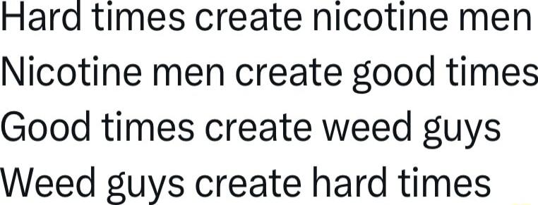 Hara times create nicotine men Nicotine men create good times Good times create weed guys Weed guys create hard times
