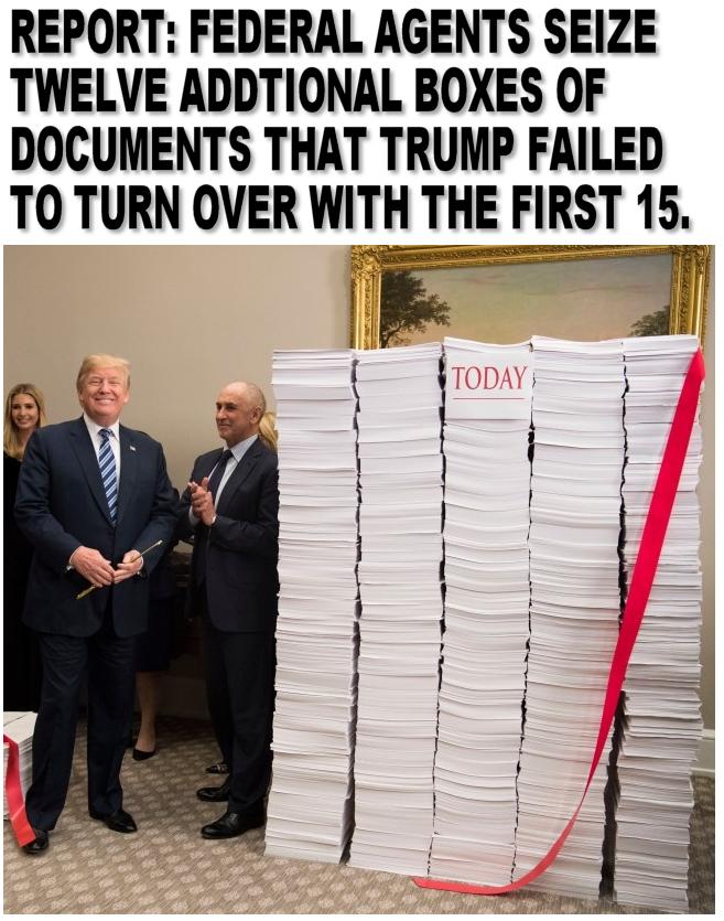 REPORT FEDERAL AGENTS SEIZE TWELVE ADDTIONAL BOXES OF DOCUMENTS THAT TRUMP FAILED TO TURN OVER WITH THE FIRST 15 s il 1 HCT S e i