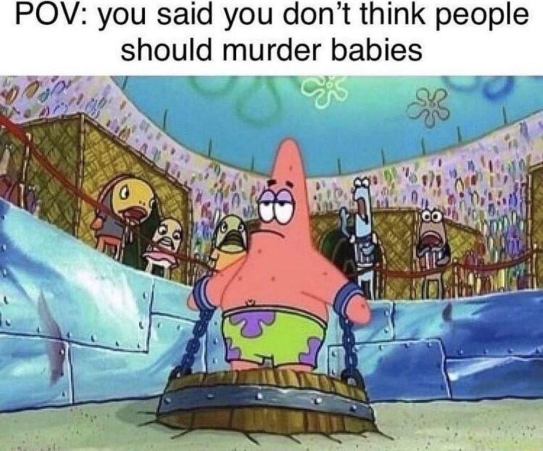 POV you said you dont think people should murder babies N