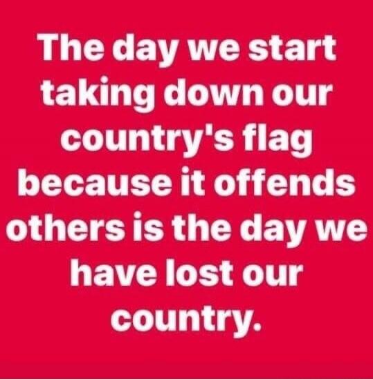 The day we start taking down our country's flag because it offends others is the day we have lost our country.