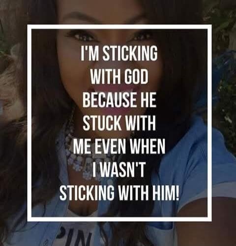 I'M STICKING WITH GOD BECAUSE HE STUCK WITH ME EVEN WHEN I WASN'T STICKING WITH HIM!