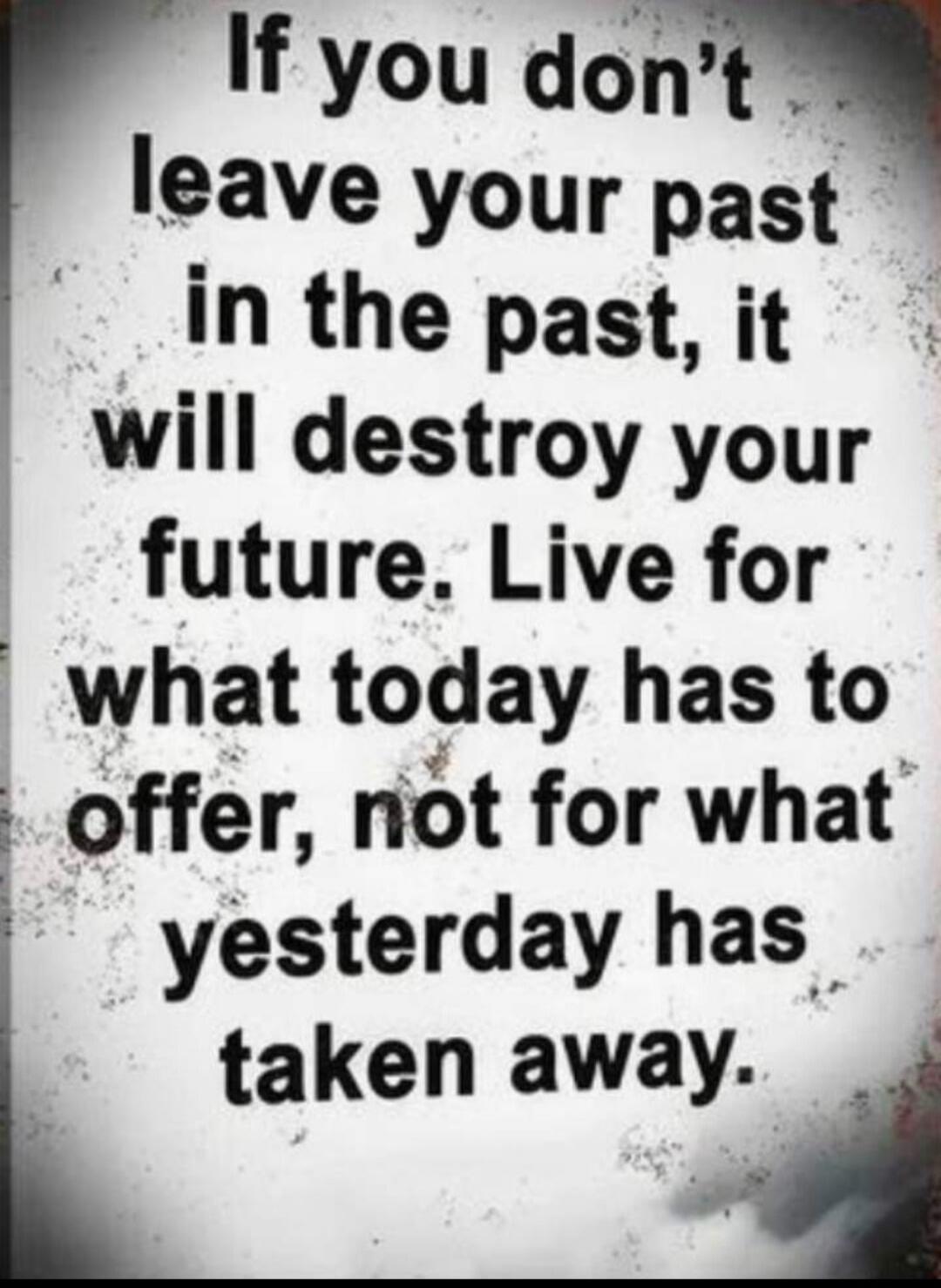 If you don't leave your past in the past, it will destroy your future. Live for what today has to offer, not for what yesterday has taken away.