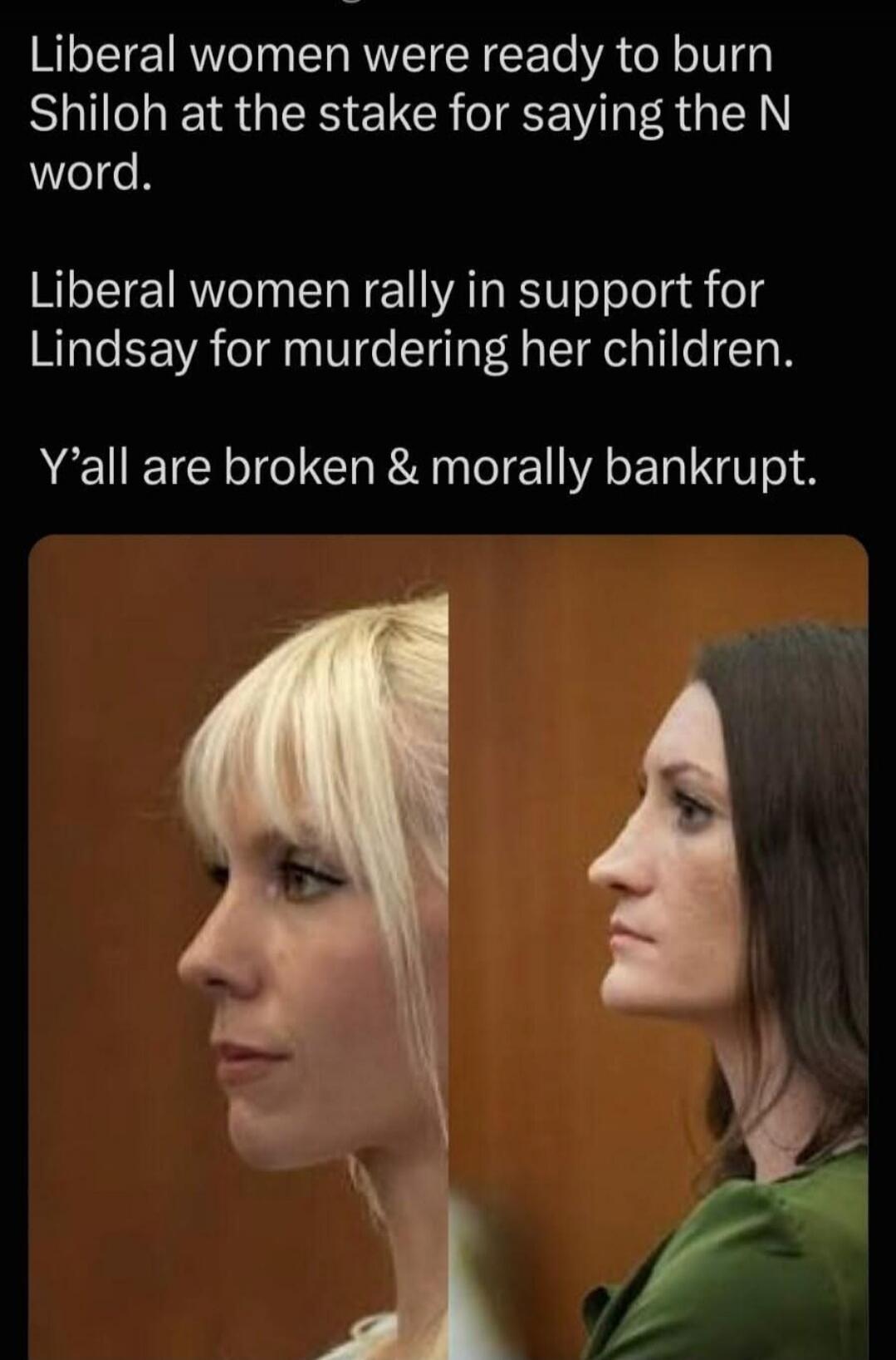 Liberal women were ready to burn Shiloh at the stake for saying the N word. Liberal women rally in support for Lindsay for murdering her children. Y'all are broken & morally bankrupt.
