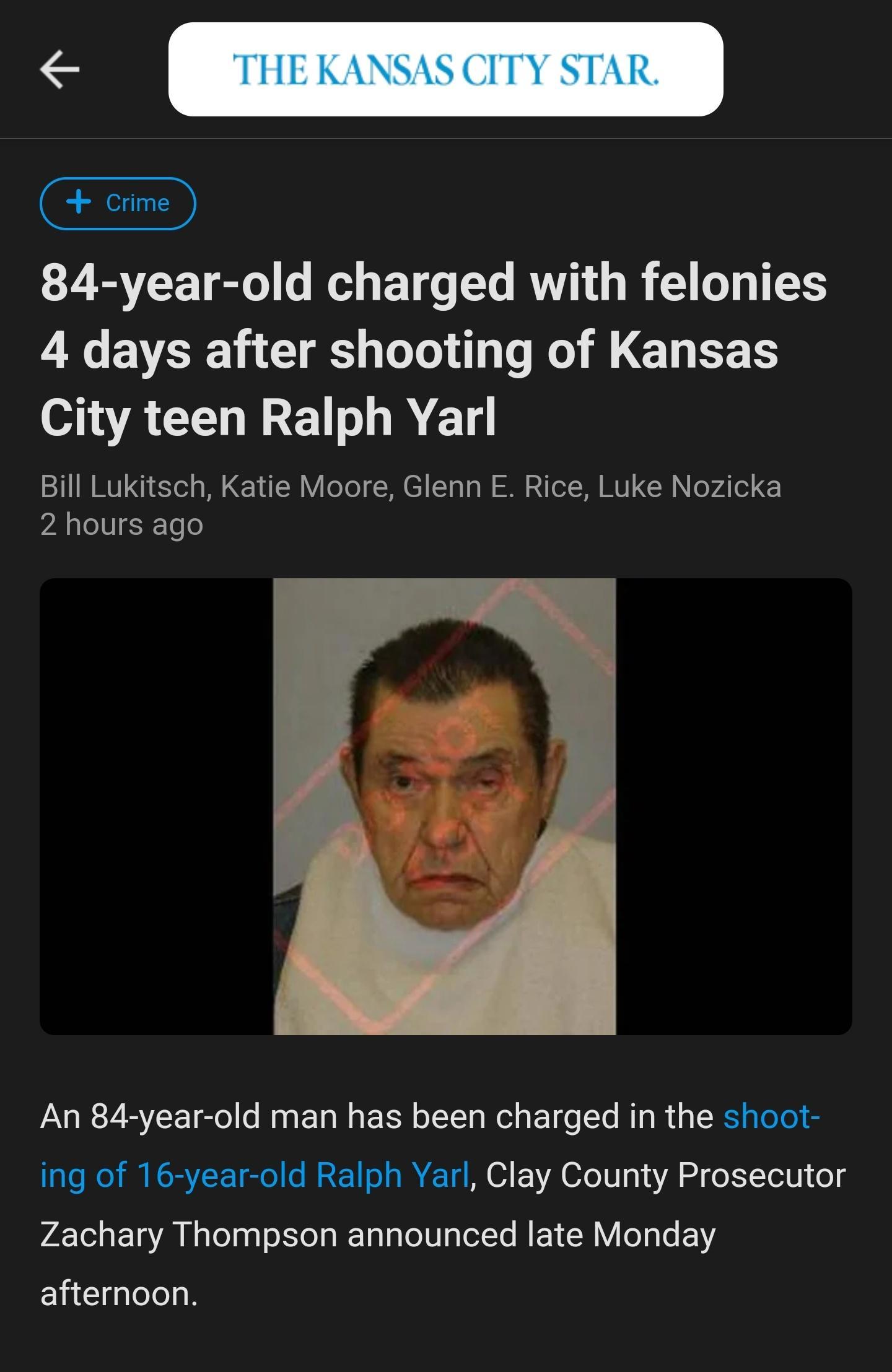 84 year old charged with felonies X EVEE S LI R ELEES oA LI E NN Bill Lukitsch Katie Moore Glenn E Rice Luke Nozicka 2 hours ago An 84 year old man has been charged in the shoot ing of 16 year old Ralph Yarl Clay County Prosecutor Zachary Thompson announced late Monday afternoon